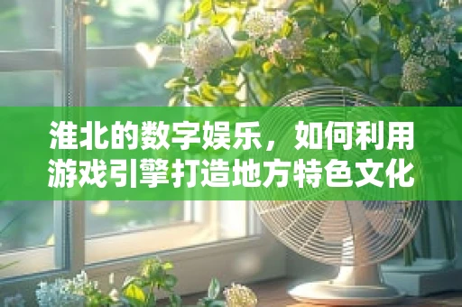 淮北的数字娱乐，如何利用游戏引擎打造地方特色文化？