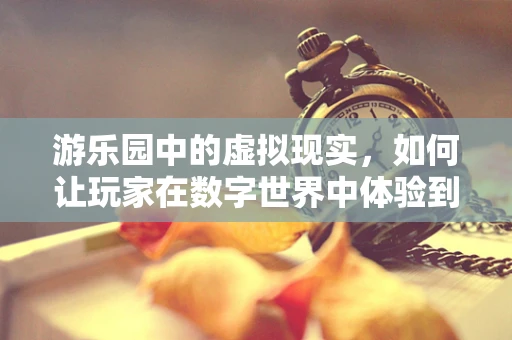 游乐园中的虚拟现实，如何让玩家在数字世界中体验到真实的游乐场乐趣？