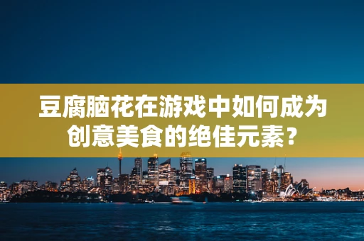豆腐脑花在游戏中如何成为创意美食的绝佳元素？