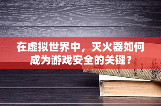 在虚拟世界中，灭火器如何成为游戏安全的关键？