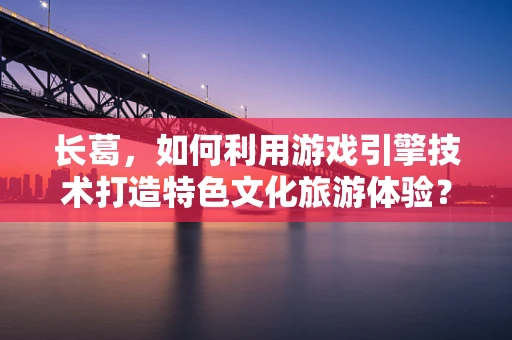 长葛，如何利用游戏引擎技术打造特色文化旅游体验？