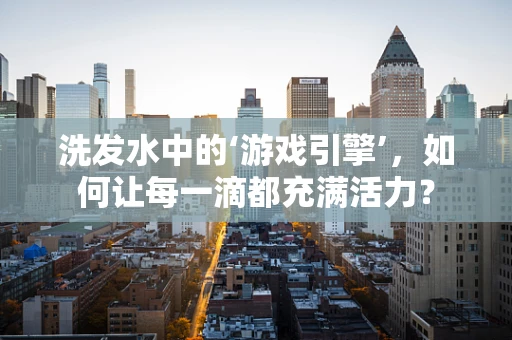 洗发水中的‘游戏引擎’，如何让每一滴都充满活力？