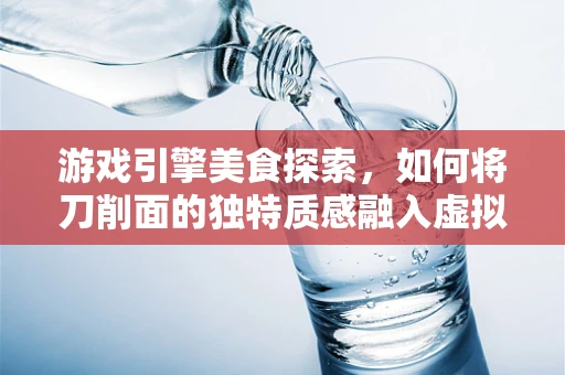 游戏引擎美食探索，如何将刀削面的独特质感融入虚拟世界？