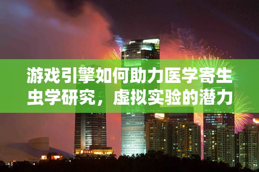 游戏引擎如何助力医学寄生虫学研究，虚拟实验的潜力与挑战