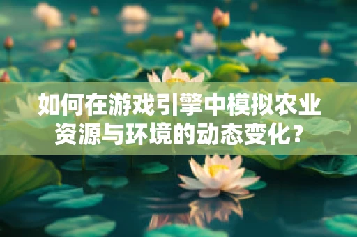 如何在游戏引擎中模拟农业资源与环境的动态变化？