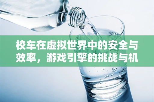 校车在虚拟世界中的安全与效率，游戏引擎的挑战与机遇？