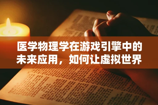 医学物理学在游戏引擎中的未来应用，如何让虚拟世界更真实？