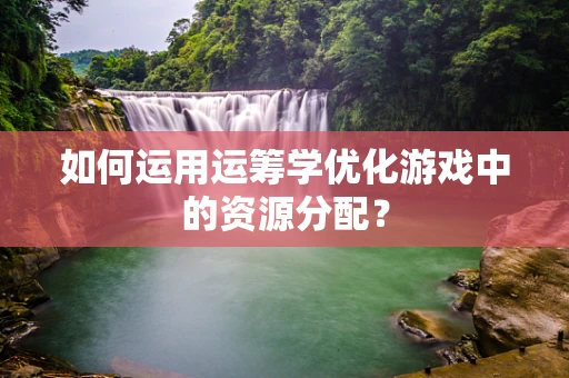 如何运用运筹学优化游戏中的资源分配？