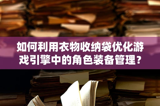 如何利用衣物收纳袋优化游戏引擎中的角色装备管理？