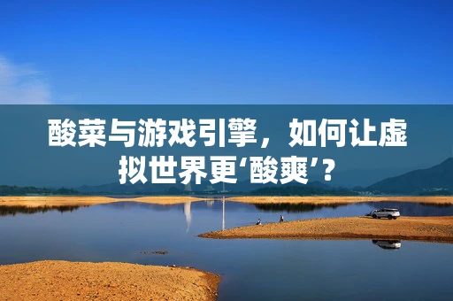 酸菜与游戏引擎，如何让虚拟世界更‘酸爽’？