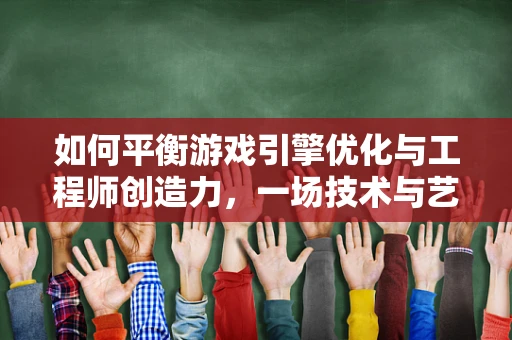 如何平衡游戏引擎优化与工程师创造力，一场技术与艺术的较量