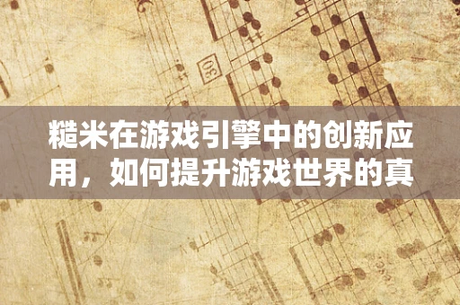 糙米在游戏引擎中的创新应用，如何提升游戏世界的真实感？