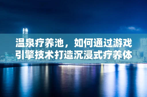 温泉疗养池，如何通过游戏引擎技术打造沉浸式疗养体验？