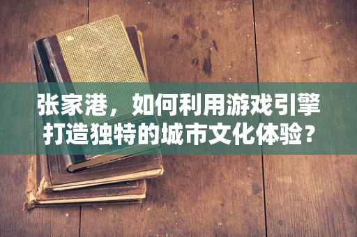 张家港，如何利用游戏引擎打造独特的城市文化体验？