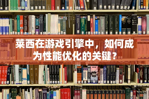 莱西在游戏引擎中，如何成为性能优化的关键？