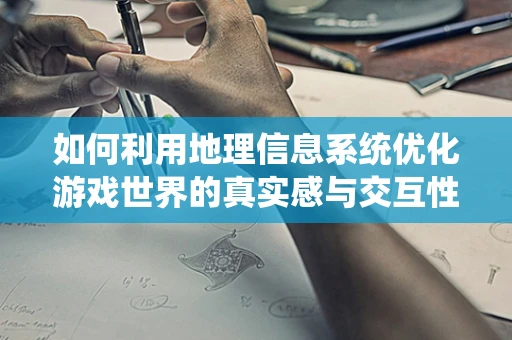 如何利用地理信息系统优化游戏世界的真实感与交互性？