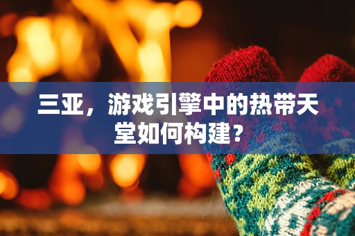 三亚，游戏引擎中的热带天堂如何构建？
