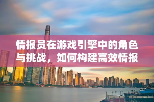 情报员在游戏引擎中的角色与挑战，如何构建高效情报系统？