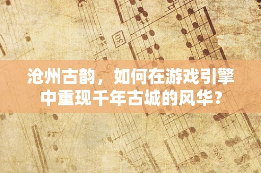 沧州古韵，如何在游戏引擎中重现千年古城的风华？