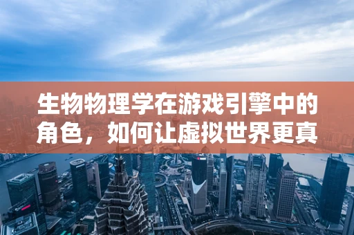 生物物理学在游戏引擎中的角色，如何让虚拟世界更真实？