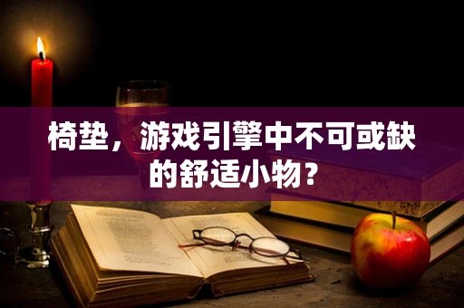 椅垫，游戏引擎中不可或缺的舒适小物？