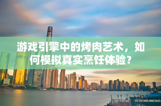 游戏引擎中的烤肉艺术，如何模拟真实烹饪体验？