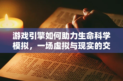 游戏引擎如何助力生命科学模拟，一场虚拟与现实的交融？