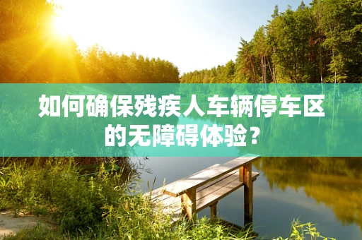 如何确保残疾人车辆停车区的无障碍体验？