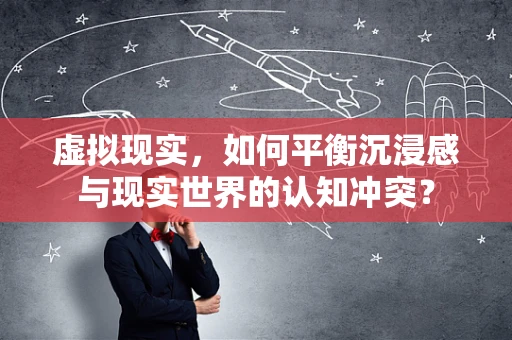虚拟现实，如何平衡沉浸感与现实世界的认知冲突？