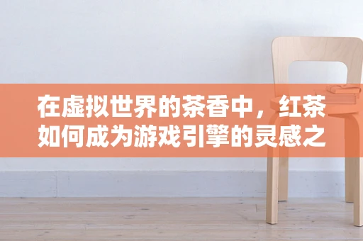 在虚拟世界的茶香中，红茶如何成为游戏引擎的灵感之源？