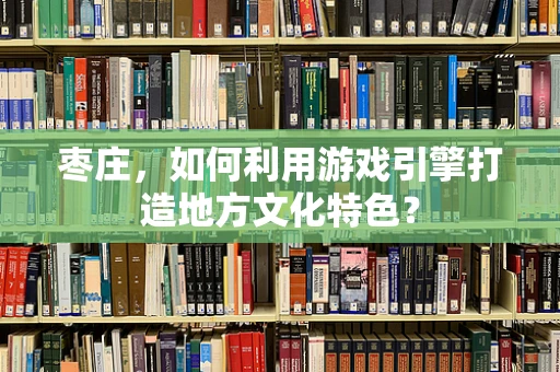 枣庄，如何利用游戏引擎打造地方文化特色？