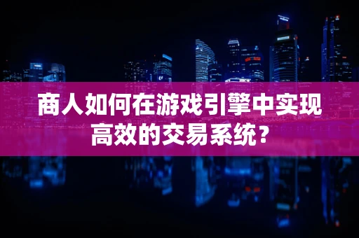 商人如何在游戏引擎中实现高效的交易系统？