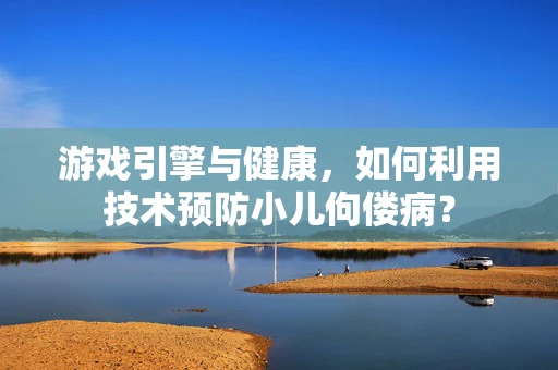游戏引擎与健康，如何利用技术预防小儿佝偻病？