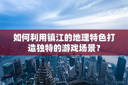 如何利用镇江的地理特色打造独特的游戏场景？