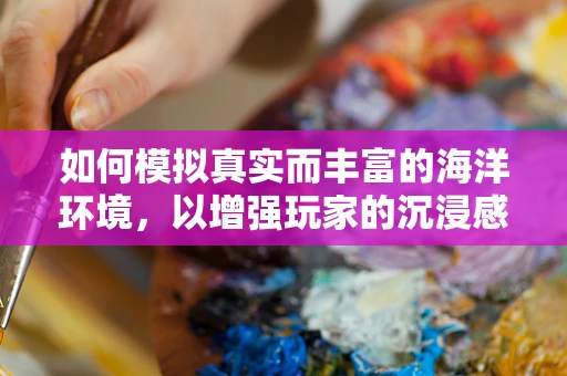 如何模拟真实而丰富的海洋环境，以增强玩家的沉浸感？