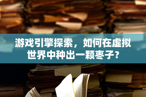 游戏引擎探索，如何在虚拟世界中种出一颗枣子？