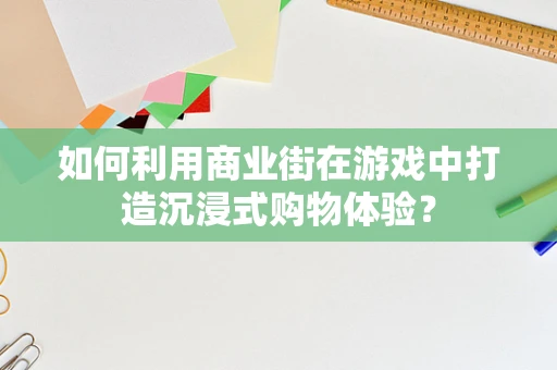 如何利用商业街在游戏中打造沉浸式购物体验？