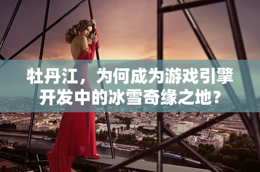 牡丹江，为何成为游戏引擎开发中的冰雪奇缘之地？