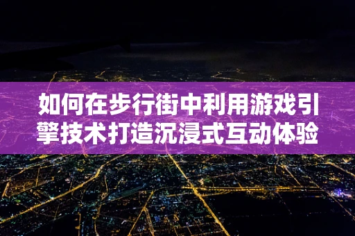 如何在步行街中利用游戏引擎技术打造沉浸式互动体验？