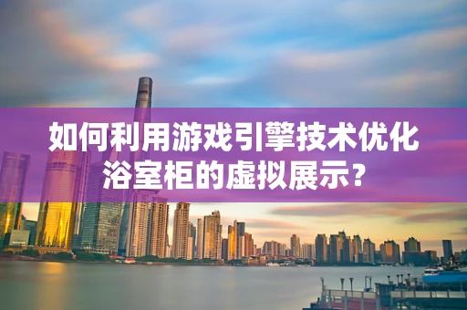 如何利用游戏引擎技术优化浴室柜的虚拟展示？