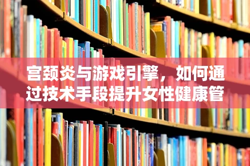 宫颈炎与游戏引擎，如何通过技术手段提升女性健康管理体验？