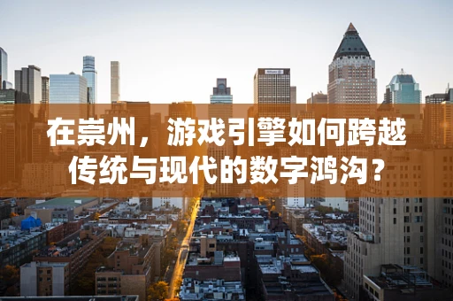 在崇州，游戏引擎如何跨越传统与现代的数字鸿沟？