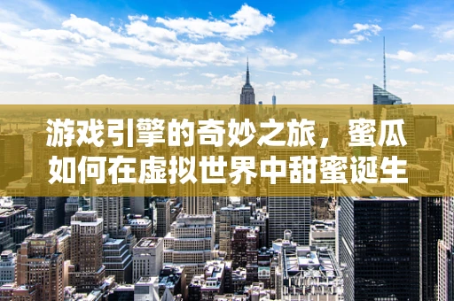 游戏引擎的奇妙之旅，蜜瓜如何在虚拟世界中甜蜜诞生？