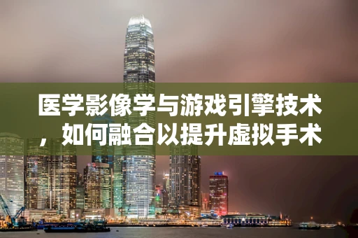 医学影像学与游戏引擎技术，如何融合以提升虚拟手术训练的沉浸感？