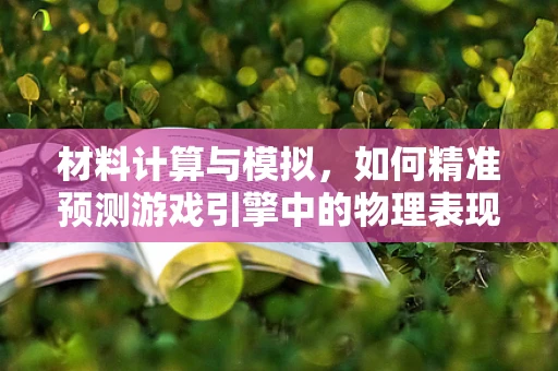 材料计算与模拟，如何精准预测游戏引擎中的物理表现？