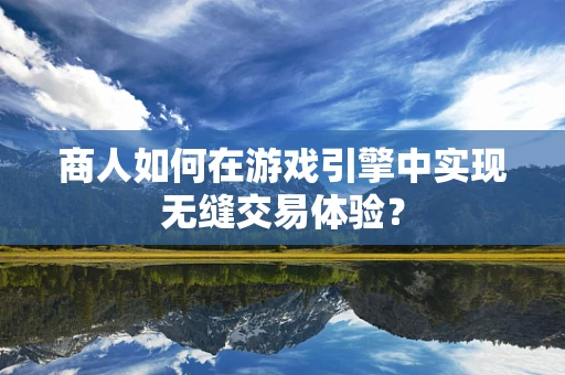 商人如何在游戏引擎中实现无缝交易体验？