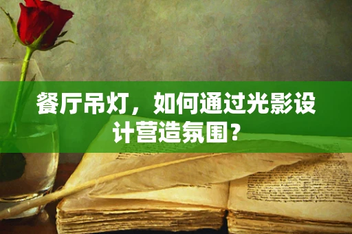 餐厅吊灯，如何通过光影设计营造氛围？