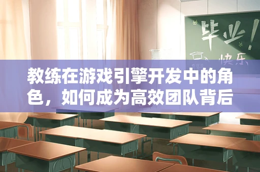 教练在游戏引擎开发中的角色，如何成为高效团队背后的推手？