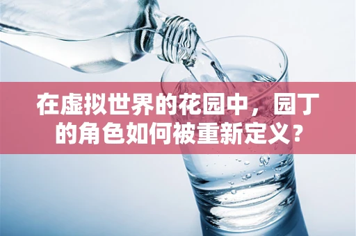 在虚拟世界的花园中，园丁的角色如何被重新定义？
