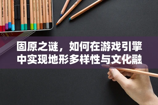 固原之谜，如何在游戏引擎中实现地形多样性与文化融合？